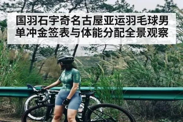国羽石宇奇名古屋亚运羽毛球男单冲金签表与体能分配全景观察