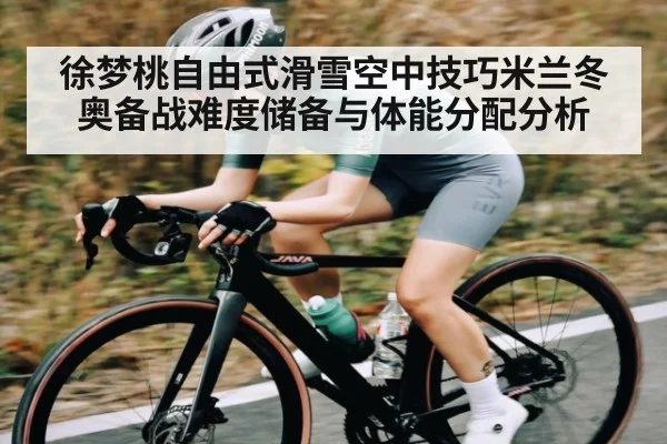 徐梦桃自由式滑雪空中技巧米兰冬奥备战难度储备与体能分配分析