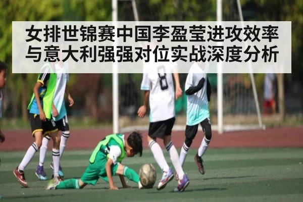女排世锦赛中国李盈莹进攻效率与意大利强强对位实战深度分析