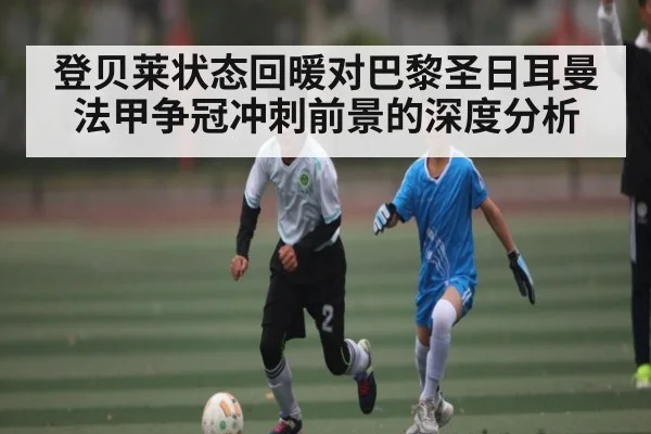登贝莱状态回暖对巴黎圣日耳曼法甲争冠冲刺前景的深度分析