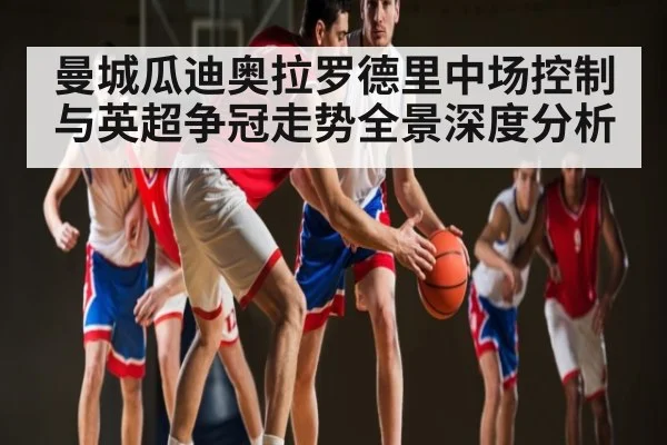 曼城瓜迪奥拉罗德里中场控制与英超争冠走势全景深度分析