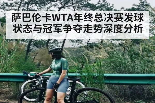 萨巴伦卡WTA年终总决赛发球状态与冠军争夺走势深度分析