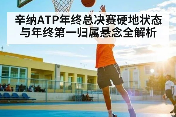 辛纳ATP年终总决赛硬地状态与年终第一归属悬念全解析