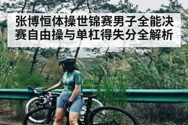 张博恒体操世锦赛男子全能决赛自由操与单杠得失分全解析