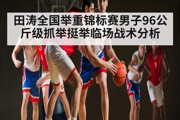 田涛全国举重锦标赛男子96公斤级抓举挺举临场战术分析
