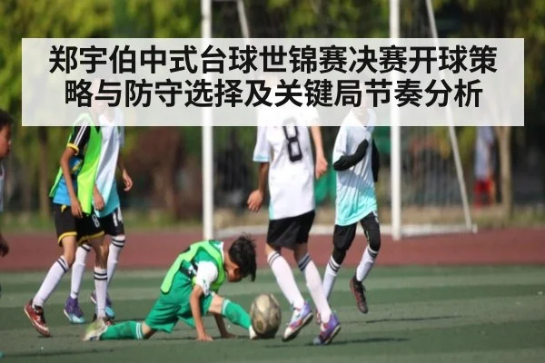 郑宇伯中式台球世锦赛决赛开球策略与防守选择及关键局节奏分析