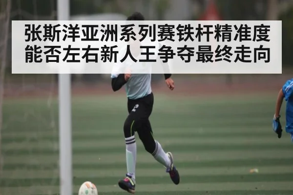 张斯洋亚洲系列赛铁杆精准度能否左右新人王争夺最终走向